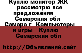 Куплю монитор ЖК, рассмотрю все предложения     - Самарская обл., Самара г. Компьютеры и игры » Куплю   . Самарская обл.